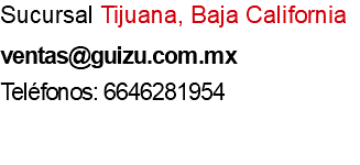 Sucursal Tijuana, Baja California ventas@guizu.com.mx Teléfonos: 6646281954 